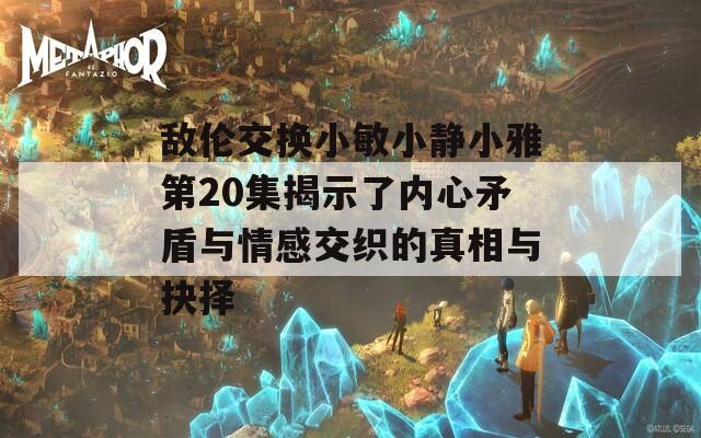 敌伦交换小敏小静小雅第20集揭示了内心矛盾与情感交织的真相与抉择