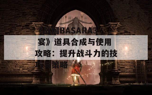 《战国BASARA3 宴》道具合成与使用攻略：提升战斗力的技巧与策略