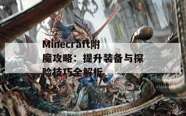 Minecraft附魔攻略：提升装备与探险技巧全解析