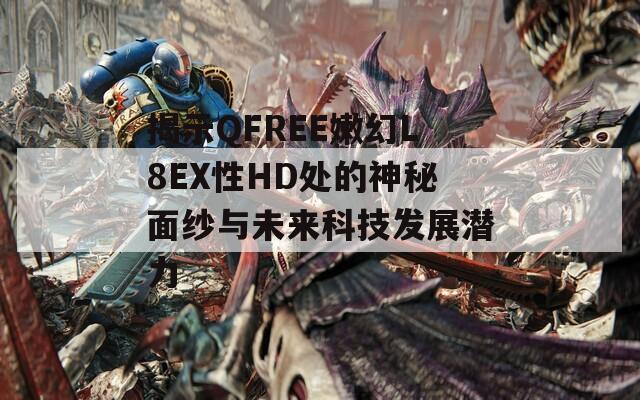 揭示QFREE嫩幻L8EX性HD处的神秘面纱与未来科技发展潜力