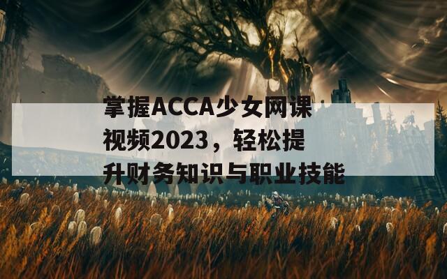 掌握ACCA少女网课视频2023，轻松提升财务知识与职业技能