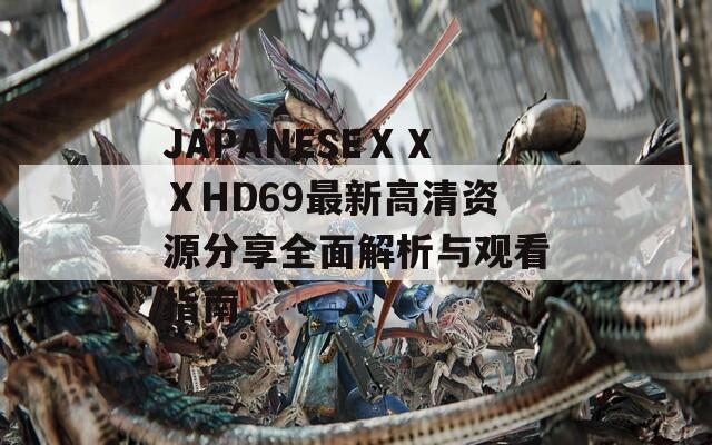 JAPANESEⅩⅩⅩHD69最新高清资源分享全面解析与观看指南