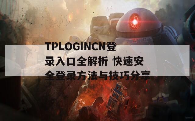 TPLOGINCN登录入口全解析 快速安全登录方法与技巧分享