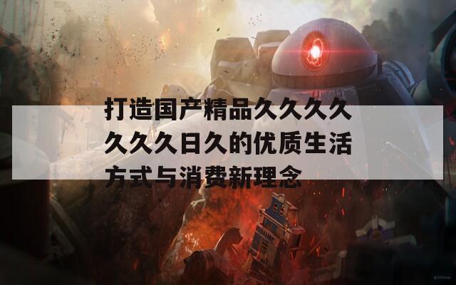 打造国产精品久久久久久久久日久的优质生活方式与消费新理念