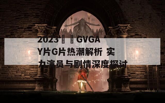 2023國產GVGAY片G片热潮解析 实力演员与剧情深度探讨