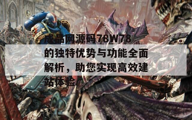 成品网源码78W78的独特优势与功能全面解析，助您实现高效建站体验