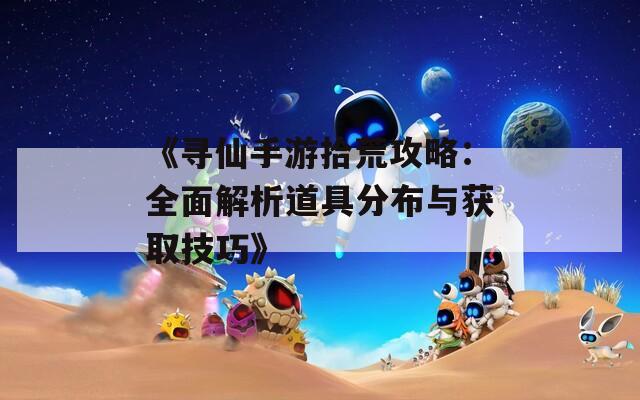 《寻仙手游拾荒攻略：全面解析道具分布与获取技巧》