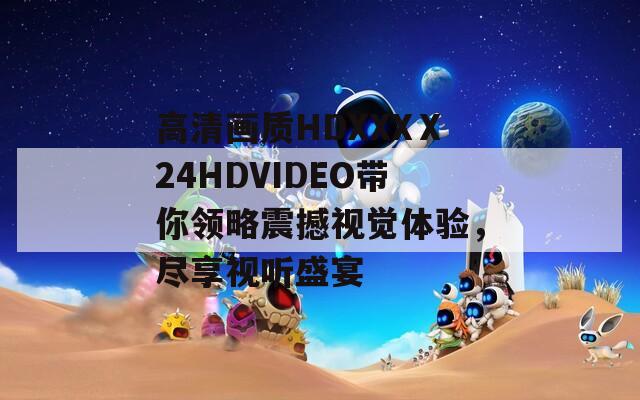 高清画质HDXXXⅩ24HDVIDEO带你领略震撼视觉体验，尽享视听盛宴