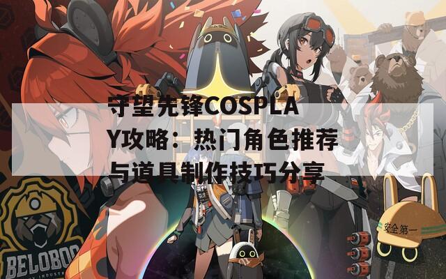 守望先锋COSPLAY攻略：热门角色推荐与道具制作技巧分享