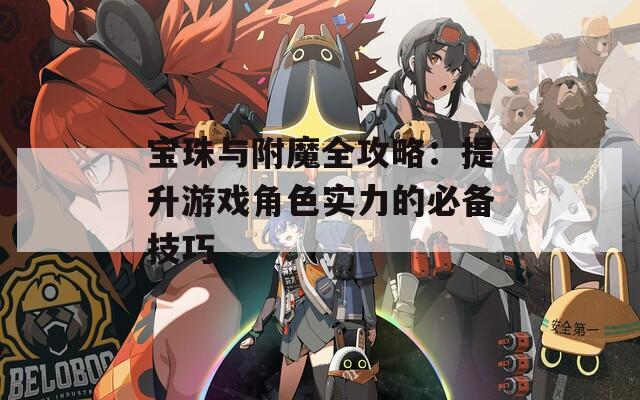 宝珠与附魔全攻略：提升游戏角色实力的必备技巧