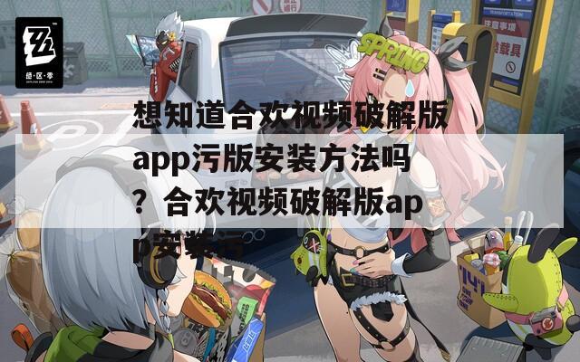 想知道合欢视频破解版app污版安装方法吗？合欢视频破解版app安装污