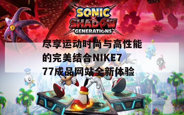 尽享运动时尚与高性能的完美结合NIKE777成品网站全新体验