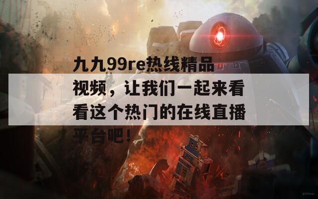 九九99re热线精品视频，让我们一起来看看这个热门的在线直播平台吧！