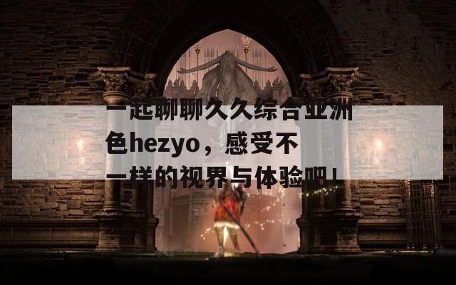 一起聊聊久久综合亚洲色hezyo，感受不一样的视界与体验吧！