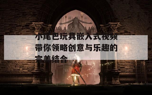 小尾巴玩具嵌入式视频带你领略创意与乐趣的完美结合