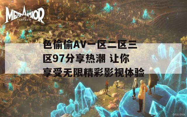 色偷偷AV一区二区三区97分享热潮 让你享受无限精彩影视体验