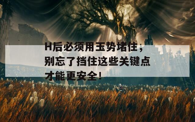 H后必须用玉势堵住，别忘了挡住这些关键点才能更安全！