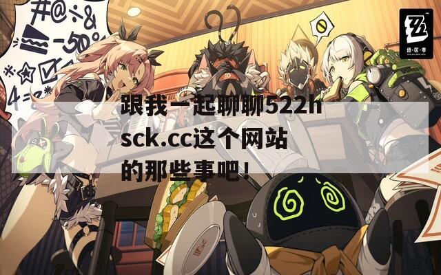 跟我一起聊聊522hsck.cc这个网站的那些事吧！