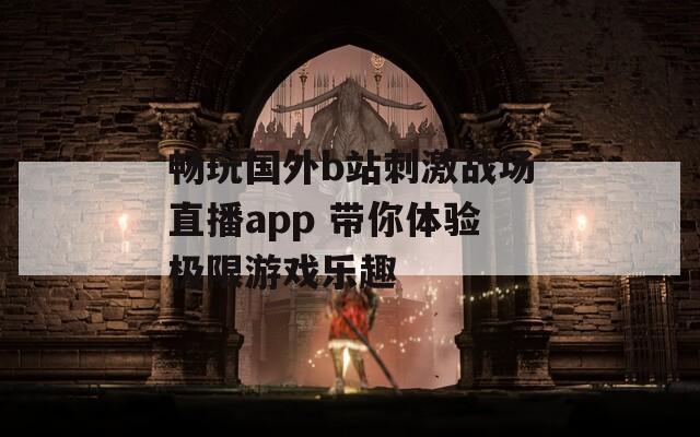 畅玩国外b站刺激战场直播app 带你体验极限游戏乐趣