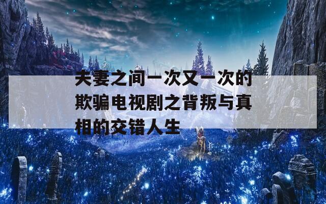 夫妻之间一次又一次的欺骗电视剧之背叛与真相的交错人生