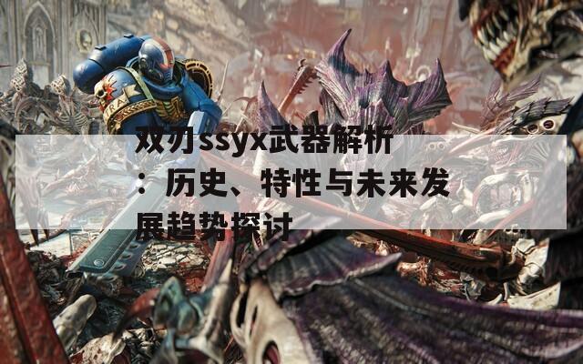 双刃ssyx武器解析：历史、特性与未来发展趋势探讨