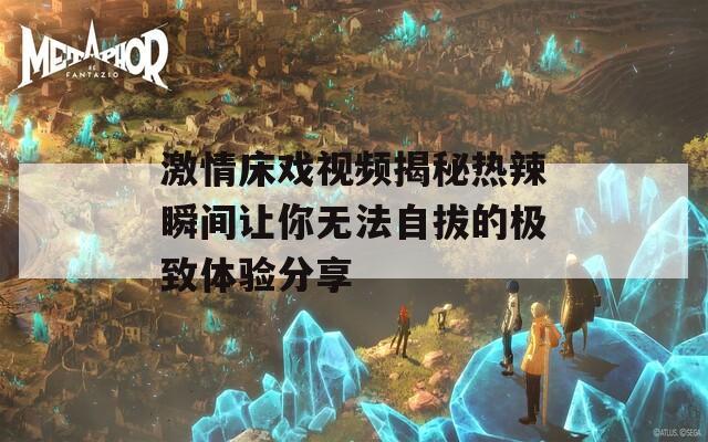 激情床戏视频揭秘热辣瞬间让你无法自拔的极致体验分享