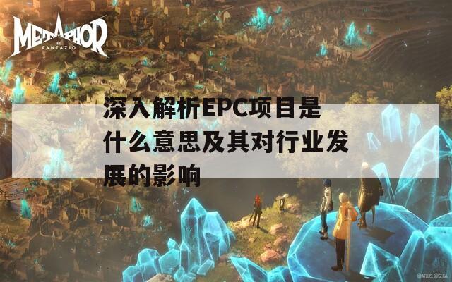 深入解析EPC项目是什么意思及其对行业发展的影响