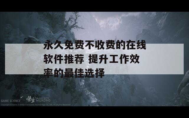 永久免费不收费的在线软件推荐 提升工作效率的最佳选择