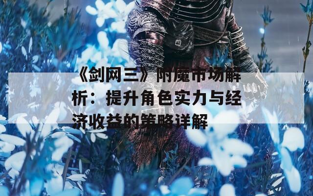 《剑网三》附魔市场解析：提升角色实力与经济收益的策略详解