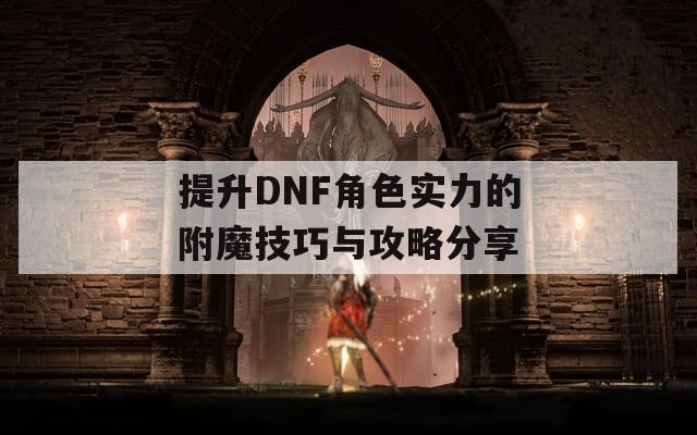 提升DNF角色实力的附魔技巧与攻略分享