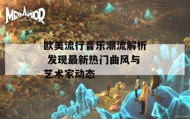 欧美流行音乐潮流解析 发现最新热门曲风与艺术家动态