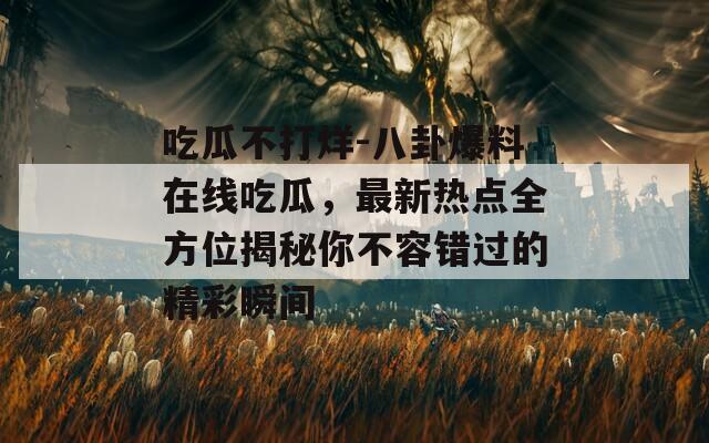 吃瓜不打烊-八卦爆料在线吃瓜，最新热点全方位揭秘你不容错过的精彩瞬间