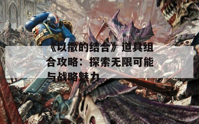 《以撒的结合》道具组合攻略：探索无限可能与战略魅力