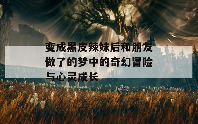 变成黑皮辣妹后和朋友做了的梦中的奇幻冒险与心灵成长