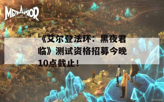 《艾尔登法环：黑夜君临》测试资格招募今晚10点截止！