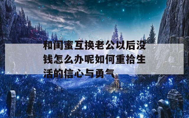 和闺蜜互换老公以后没钱怎么办呢如何重拾生活的信心与勇气