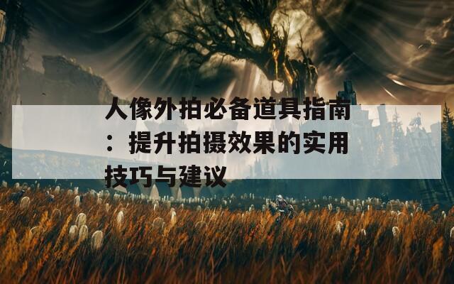 人像外拍必备道具指南：提升拍摄效果的实用技巧与建议