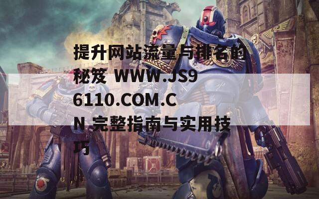 提升网站流量与排名的秘笈 WWW.JS96110.COM.CN 完整指南与实用技巧