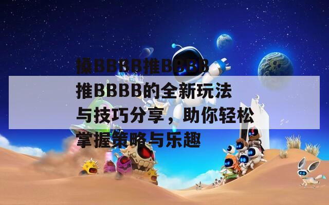 搡BBBB推BBBB推BBBB的全新玩法与技巧分享，助你轻松掌握策略与乐趣