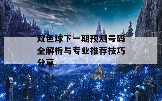 双色球下一期预测号码全解析与专业推荐技巧分享