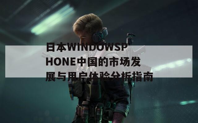 日本WINDOWSPHONE中国的市场发展与用户体验分析指南