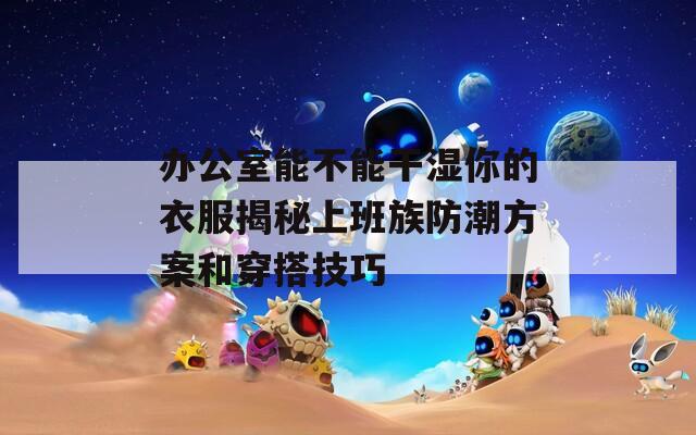 办公室能不能干湿你的衣服揭秘上班族防潮方案和穿搭技巧