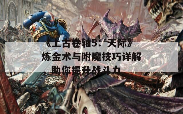 《上古卷轴5：天际》炼金术与附魔技巧详解，助你提升战斗力