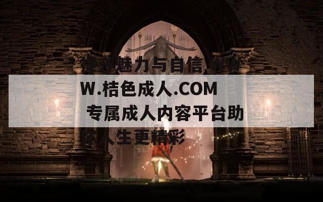 提升魅力与自信 WWW.桔色成人.COM 专属成人内容平台助你人生更精彩