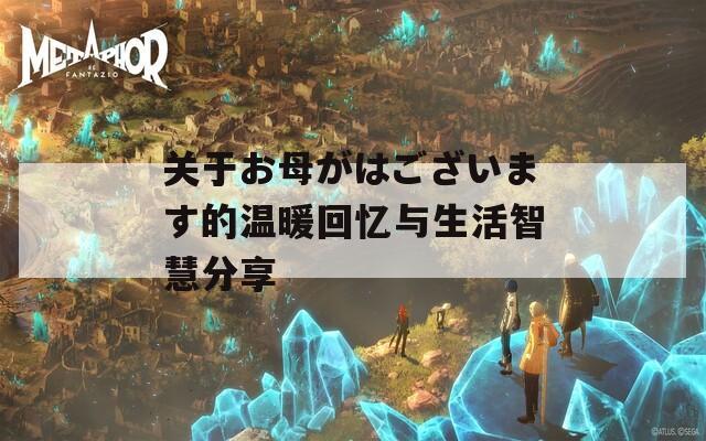 关于お母がはございます的温暖回忆与生活智慧分享