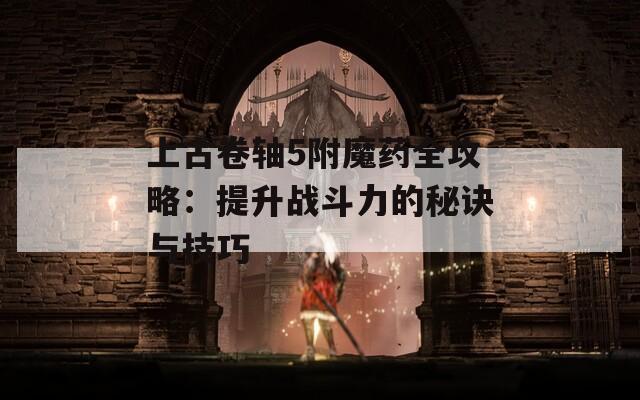 上古卷轴5附魔药全攻略：提升战斗力的秘诀与技巧