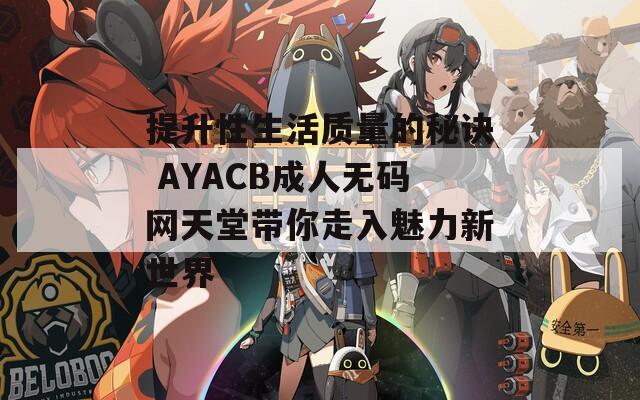 提升性生活质量的秘诀 AYACB成人无码网天堂带你走入魅力新世界