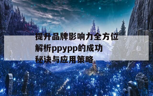 提升品牌影响力全方位解析ppypp的成功秘诀与应用策略