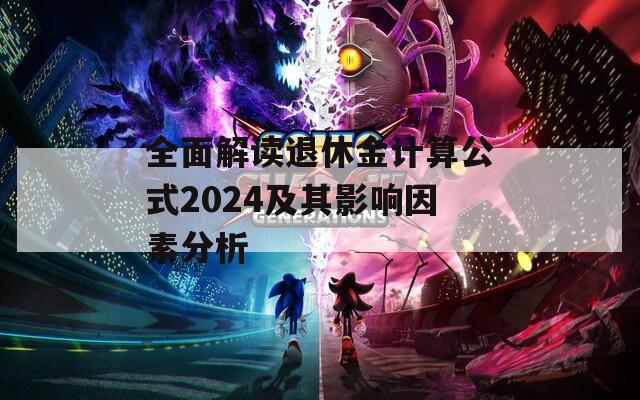 全面解读退休金计算公式2024及其影响因素分析