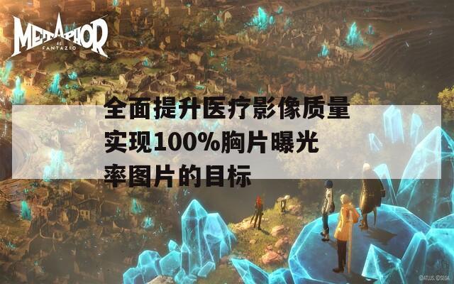 全面提升医疗影像质量实现100%胸片曝光率图片的目标